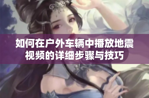 如何在户外车辆中播放地震视频的详细步骤与技巧