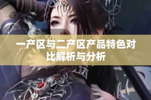 一产区与二产区产品特色对比解析与分析