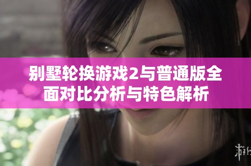 别墅轮换游戏2与普通版全面对比分析与特色解析