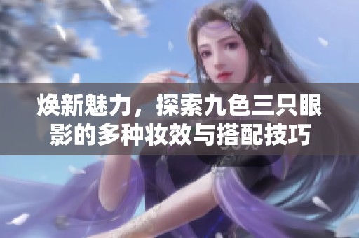 焕新魅力，探索九色三只眼影的多种妆效与搭配技巧