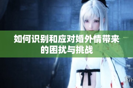 如何识别和应对婚外情带来的困扰与挑战