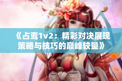 《占鸾1v2：精彩对决展现策略与技巧的巅峰较量》