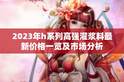 2023年h系列高强灌浆料最新价格一览及市场分析