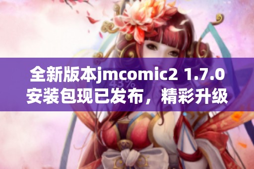 全新版本jmcomic2 1.7.0安装包现已发布，精彩升级等你体验