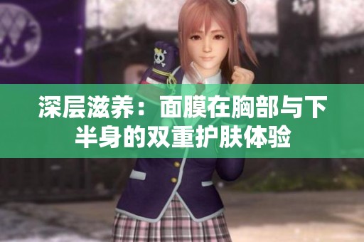 深层滋养：面膜在胸部与下半身的双重护肤体验