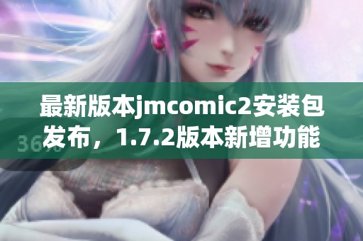 最新版本jmcomic2安装包发布，1.7.2版本新增功能详解