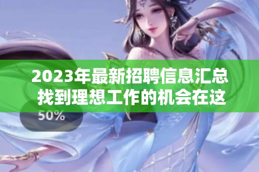 2023年最新招聘信息汇总 找到理想工作的机会在这里