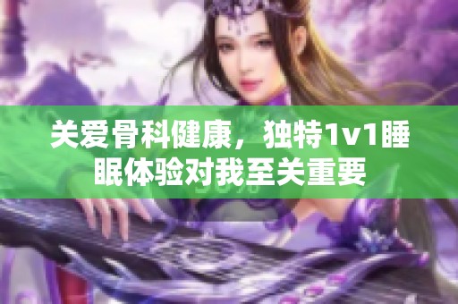 关爱骨科健康，独特1v1睡眠体验对我至关重要