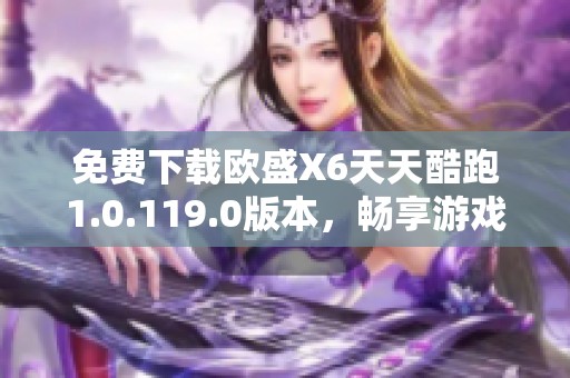 免费下载欧盛X6天天酷跑1.0.119.0版本，畅享游戏乐趣！