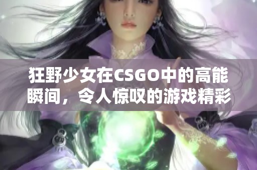 狂野少女在CSGO中的高能瞬间，令人惊叹的游戏精彩集锦