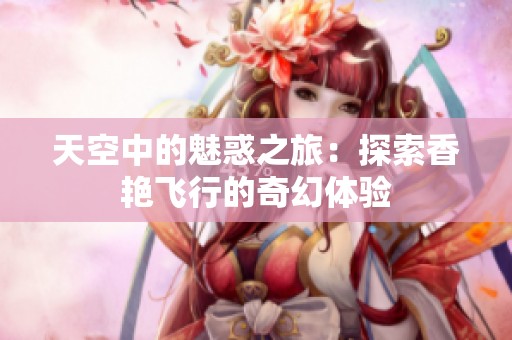 天空中的魅惑之旅：探索香艳飞行的奇幻体验