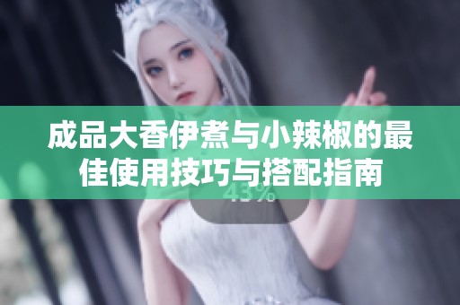 成品大香伊煮与小辣椒的最佳使用技巧与搭配指南
