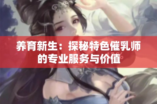 养育新生：探秘特色催乳师的专业服务与价值