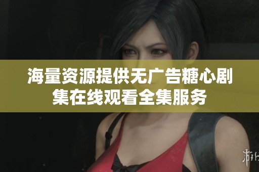 海量资源提供无广告糖心剧集在线观看全集服务