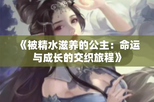 《被精水滋养的公主：命运与成长的交织旅程》