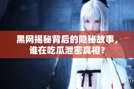 黑网揭秘背后的隐秘故事，谁在吃瓜泄密真相？