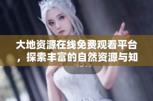大地资源在线免费观看平台，探索丰富的自然资源与知识