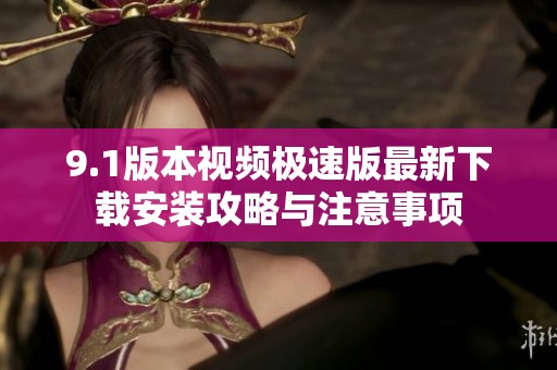9.1版本视频极速版最新下载安装攻略与注意事项