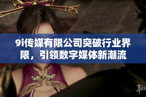 9i传媒有限公司突破行业界限，引领数字媒体新潮流