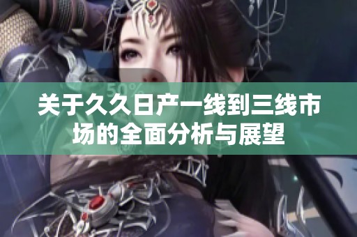 关于久久日产一线到三线市场的全面分析与展望