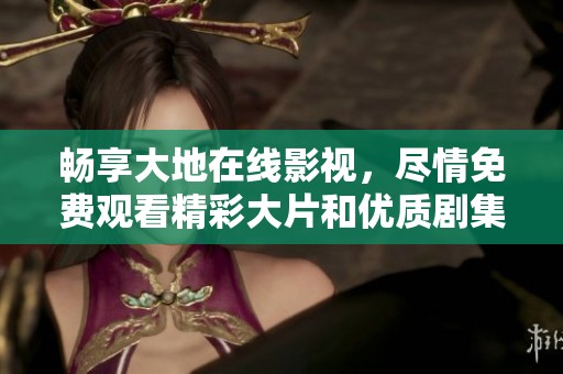 畅享大地在线影视，尽情免费观看精彩大片和优质剧集