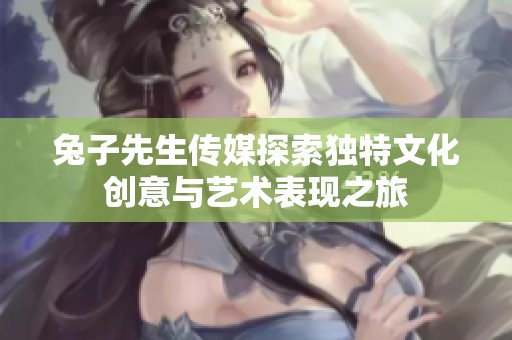 兔子先生传媒探索独特文化创意与艺术表现之旅