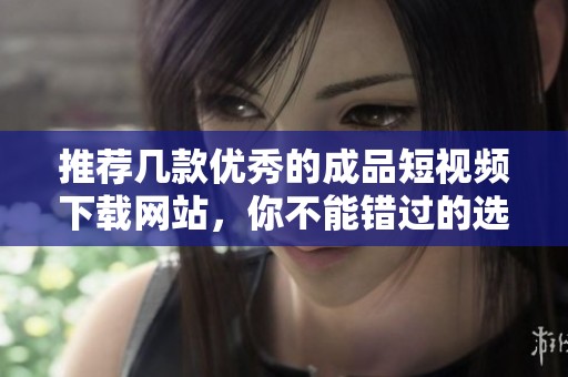 推荐几款优秀的成品短视频下载网站，你不能错过的选择