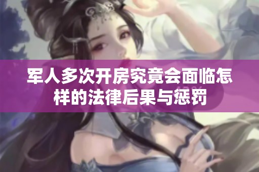 军人多次开房究竟会面临怎样的法律后果与惩罚
