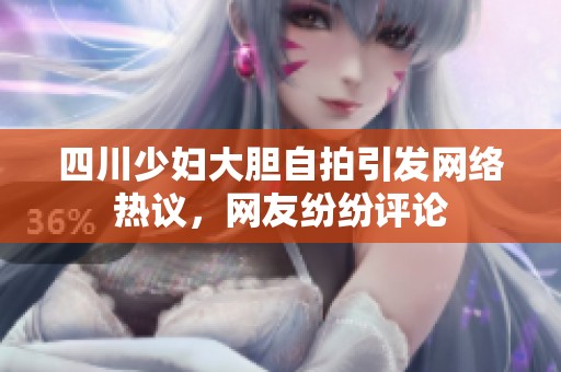 四川少妇大胆自拍引发网络热议，网友纷纷评论