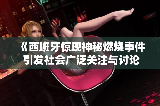 《西班牙惊现神秘燃烧事件 引发社会广泛关注与讨论》