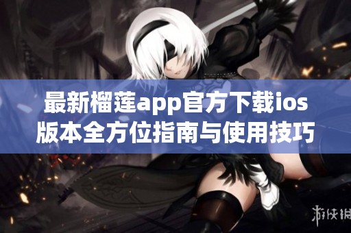 最新榴莲app官方下载ios版本全方位指南与使用技巧分享