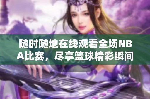随时随地在线观看全场NBA比赛，尽享篮球精彩瞬间