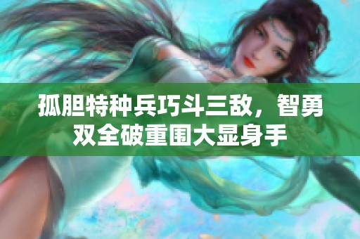 孤胆特种兵巧斗三敌，智勇双全破重围大显身手