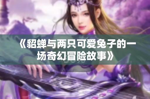 《貂蝉与两只可爱兔子的一场奇幻冒险故事》