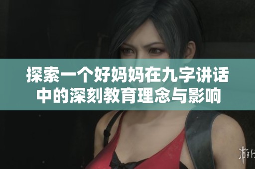 探索一个好妈妈在九字讲话中的深刻教育理念与影响