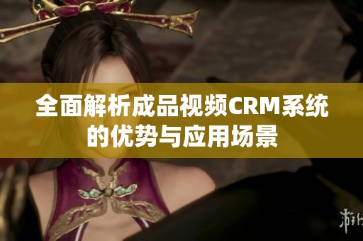 全面解析成品视频CRM系统的优势与应用场景