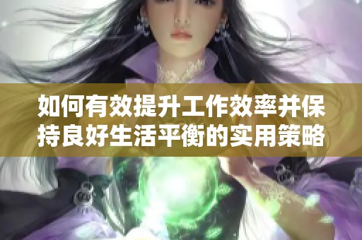 如何有效提升工作效率并保持良好生活平衡的实用策略