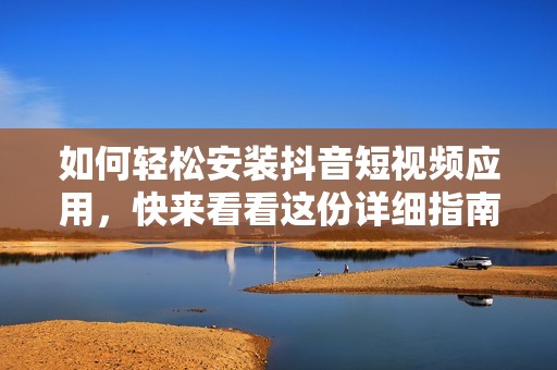 如何轻松安装抖音短视频应用，快来看看这份详细指南吧