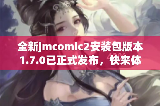 全新jmcomic2安装包版本1.7.0已正式发布，快来体验吧！