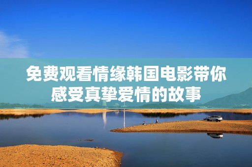 免费观看情缘韩国电影带你感受真挚爱情的故事