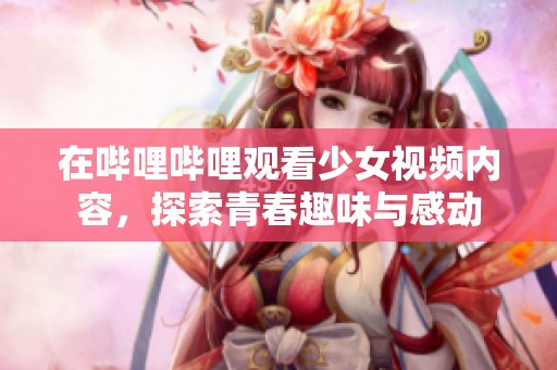 在哔哩哔哩观看少女视频内容，探索青春趣味与感动