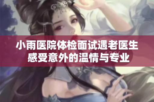 小雨医院体检面试遇老医生 感受意外的温情与专业