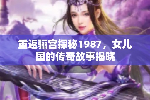 重返骊宫探秘1987，女儿国的传奇故事揭晓