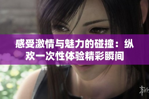感受激情与魅力的碰撞：纵欢一次性体验精彩瞬间