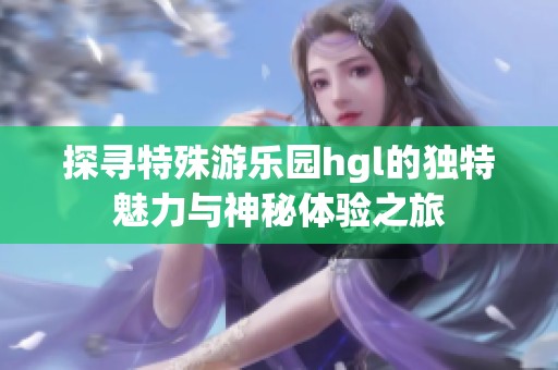 探寻特殊游乐园hgl的独特魅力与神秘体验之旅
