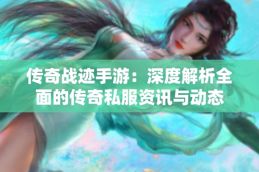 传奇战迹手游：深度解析全面的传奇私服资讯与动态