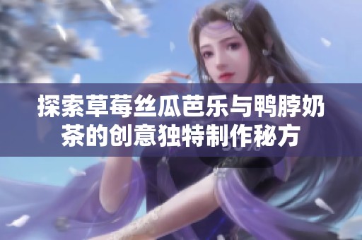 探索草莓丝瓜芭乐与鸭脖奶茶的创意独特制作秘方