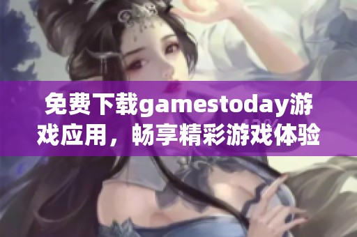 免费下载gamestoday游戏应用，畅享精彩游戏体验！