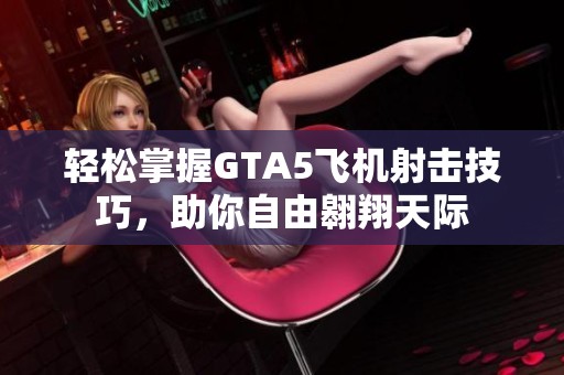 轻松掌握GTA5飞机射击技巧，助你自由翱翔天际