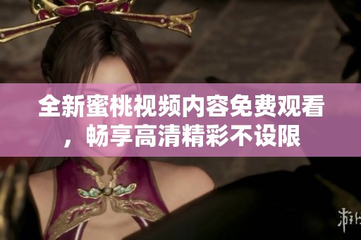 全新蜜桃视频内容免费观看，畅享高清精彩不设限